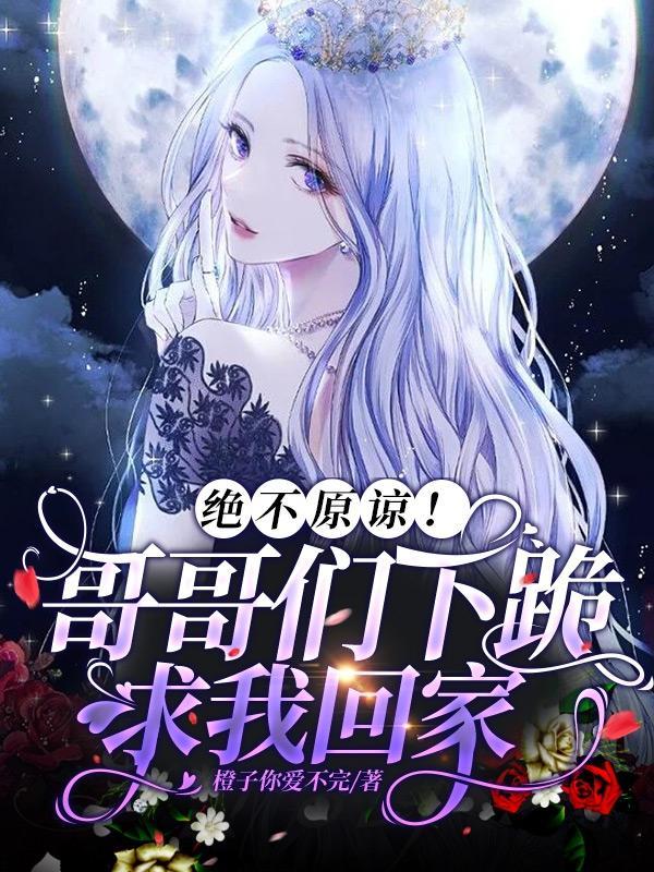 绝不原谅!哥哥们下跪求我回家 橙子你爱不完