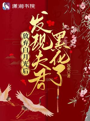 放弃白月光后发现夫君黑化了 无删减