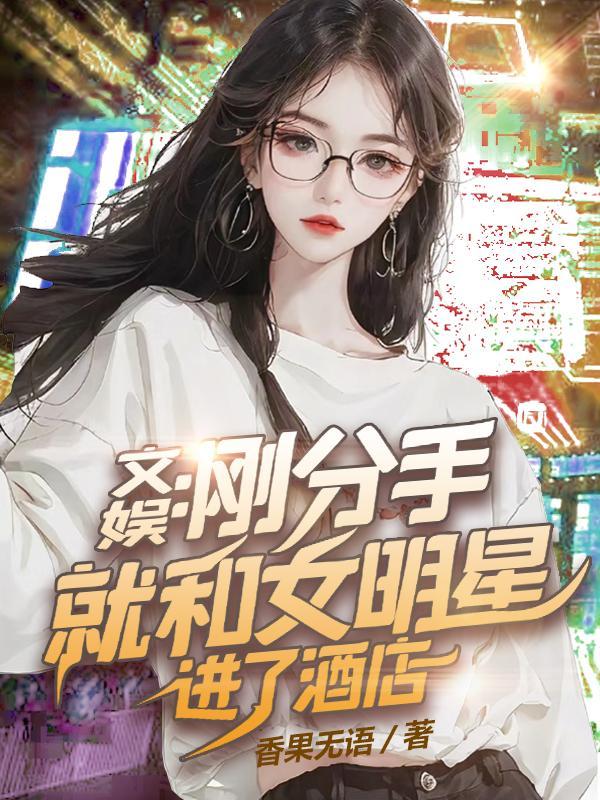 文娱刚分手就和女明星进了酒店作者香果无语TXT